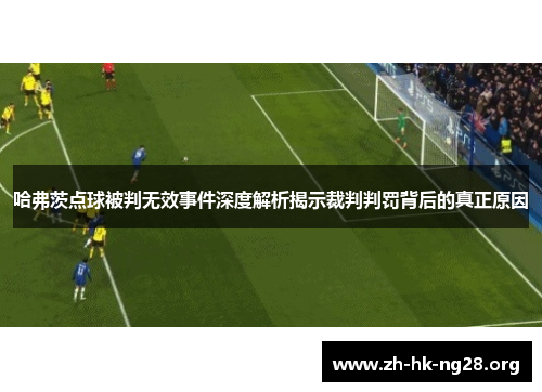 哈弗茨点球被判无效事件深度解析揭示裁判判罚背后的真正原因